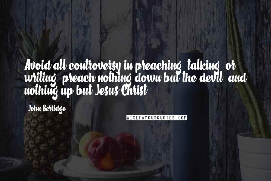 John Berridge Quotes: Avoid all controversy in preaching, talking, or writing; preach nothing down but the devil, and nothing up but Jesus Christ.