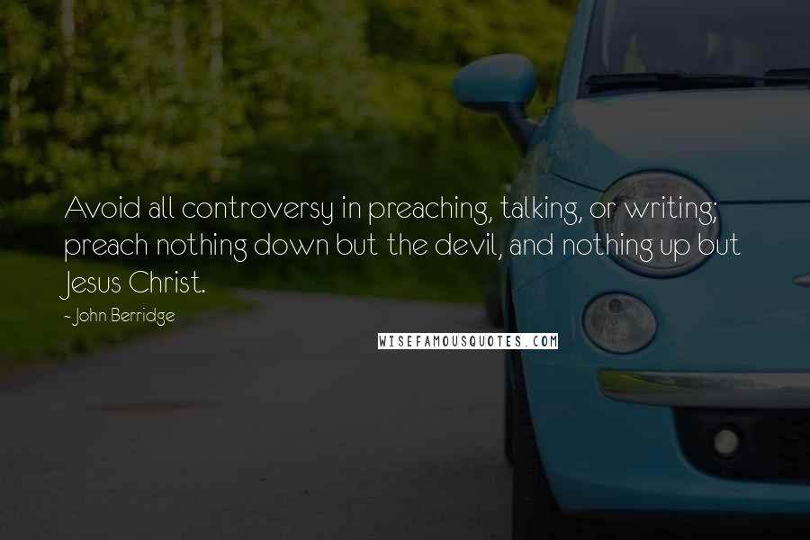John Berridge Quotes: Avoid all controversy in preaching, talking, or writing; preach nothing down but the devil, and nothing up but Jesus Christ.
