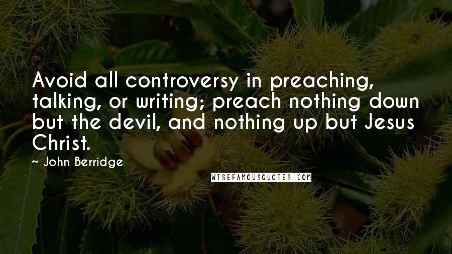 John Berridge Quotes: Avoid all controversy in preaching, talking, or writing; preach nothing down but the devil, and nothing up but Jesus Christ.