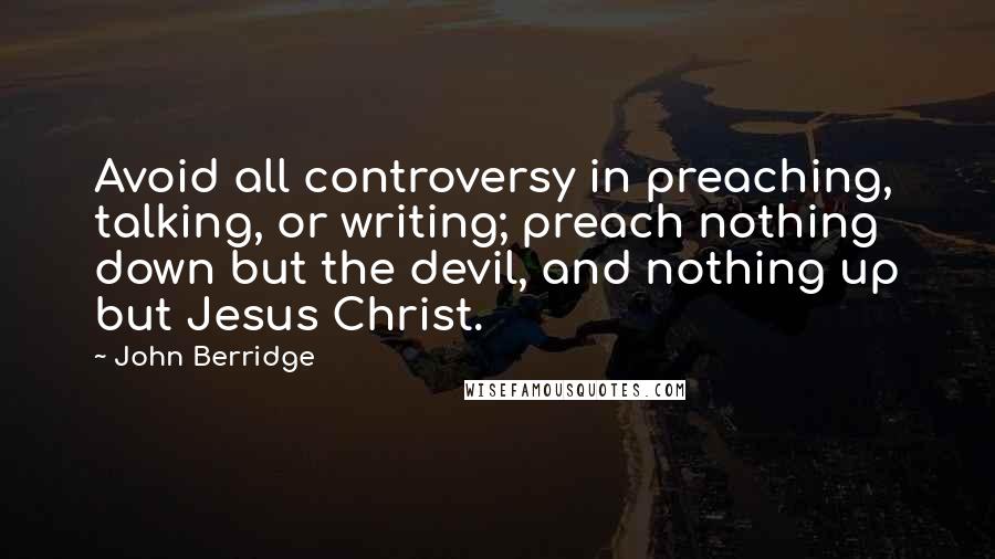 John Berridge Quotes: Avoid all controversy in preaching, talking, or writing; preach nothing down but the devil, and nothing up but Jesus Christ.