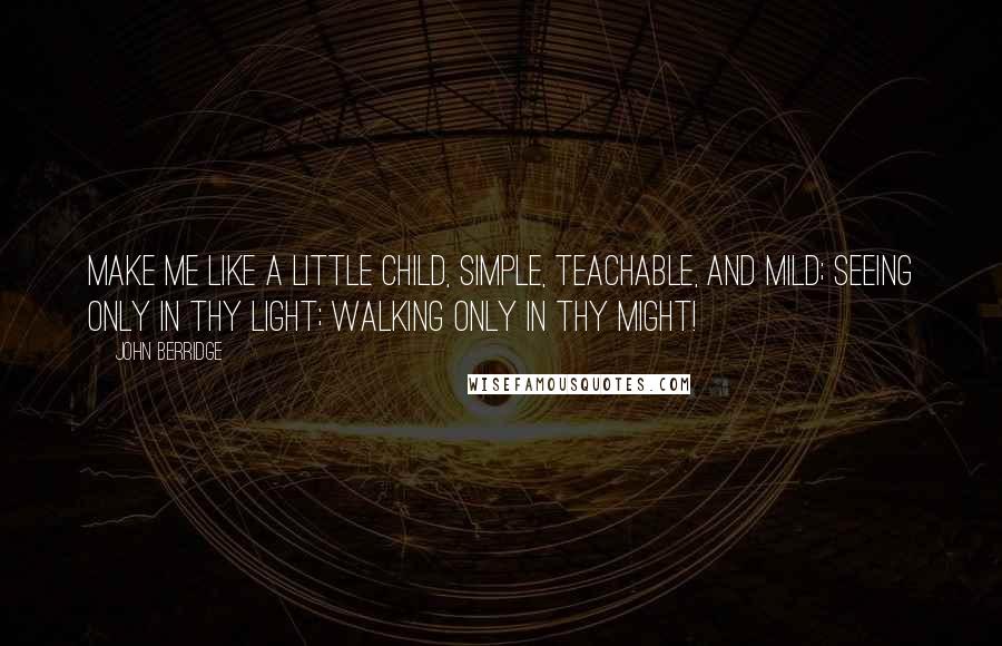 John Berridge Quotes: Make me like a little child, Simple, teachable, and mild; Seeing only in Thy light; Walking only in Thy might!