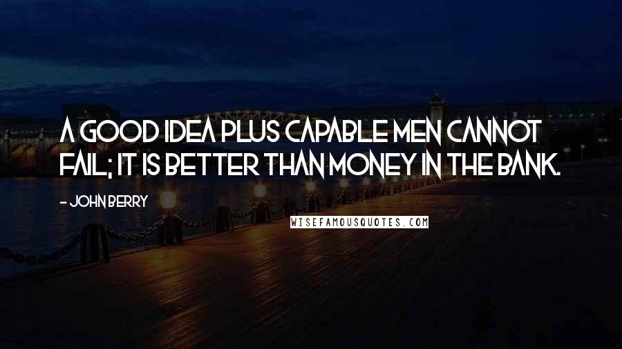 John Berry Quotes: A good idea plus capable men cannot fail; it is better than money in the bank.