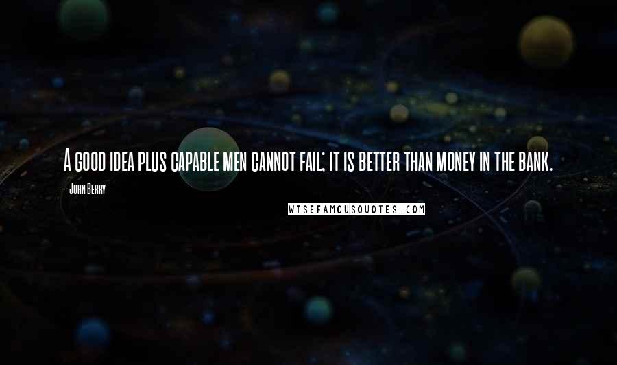 John Berry Quotes: A good idea plus capable men cannot fail; it is better than money in the bank.