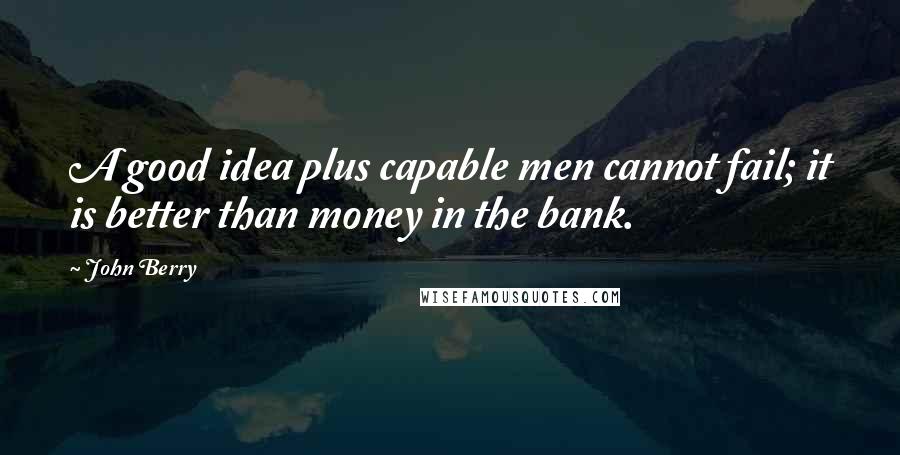 John Berry Quotes: A good idea plus capable men cannot fail; it is better than money in the bank.