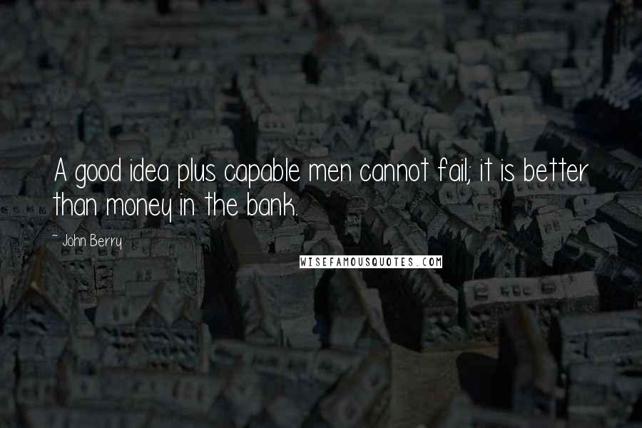 John Berry Quotes: A good idea plus capable men cannot fail; it is better than money in the bank.