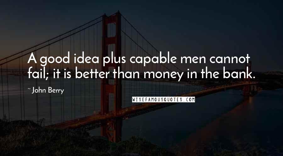 John Berry Quotes: A good idea plus capable men cannot fail; it is better than money in the bank.