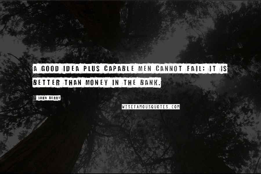 John Berry Quotes: A good idea plus capable men cannot fail; it is better than money in the bank.