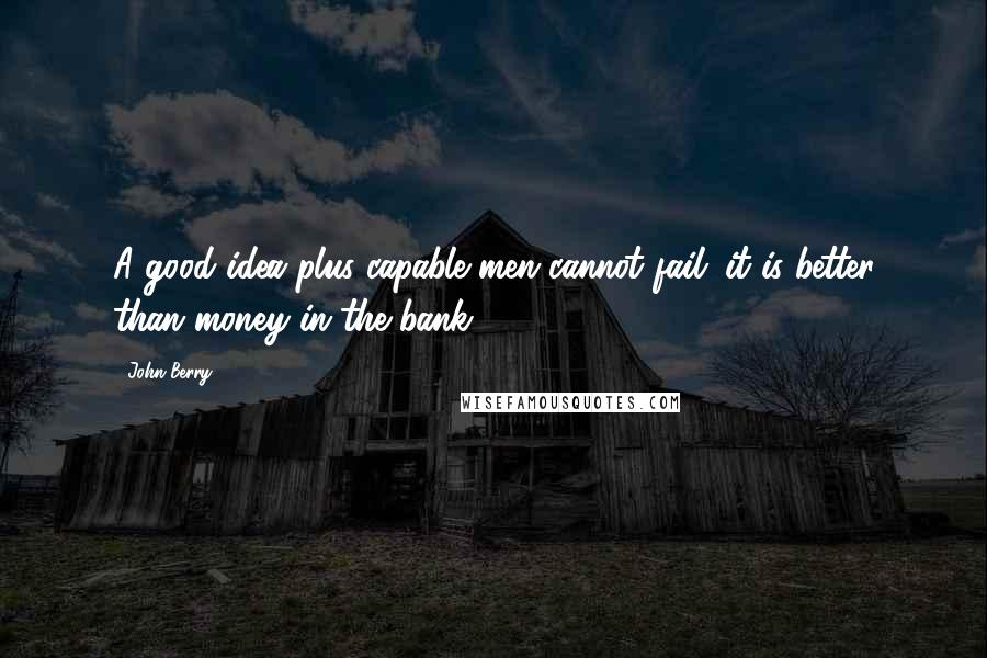 John Berry Quotes: A good idea plus capable men cannot fail; it is better than money in the bank.