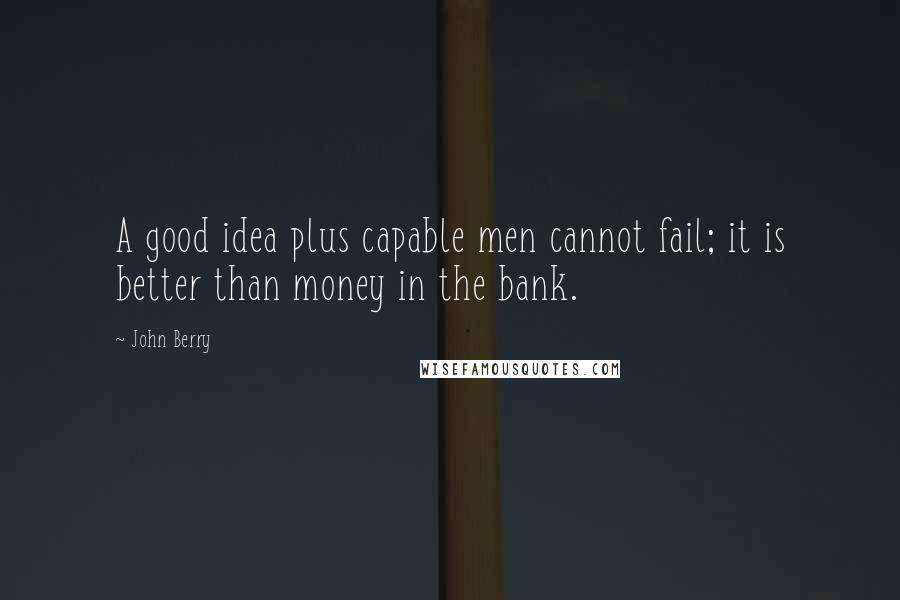 John Berry Quotes: A good idea plus capable men cannot fail; it is better than money in the bank.