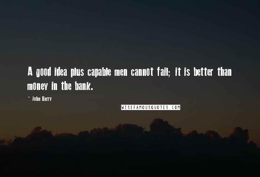 John Berry Quotes: A good idea plus capable men cannot fail; it is better than money in the bank.