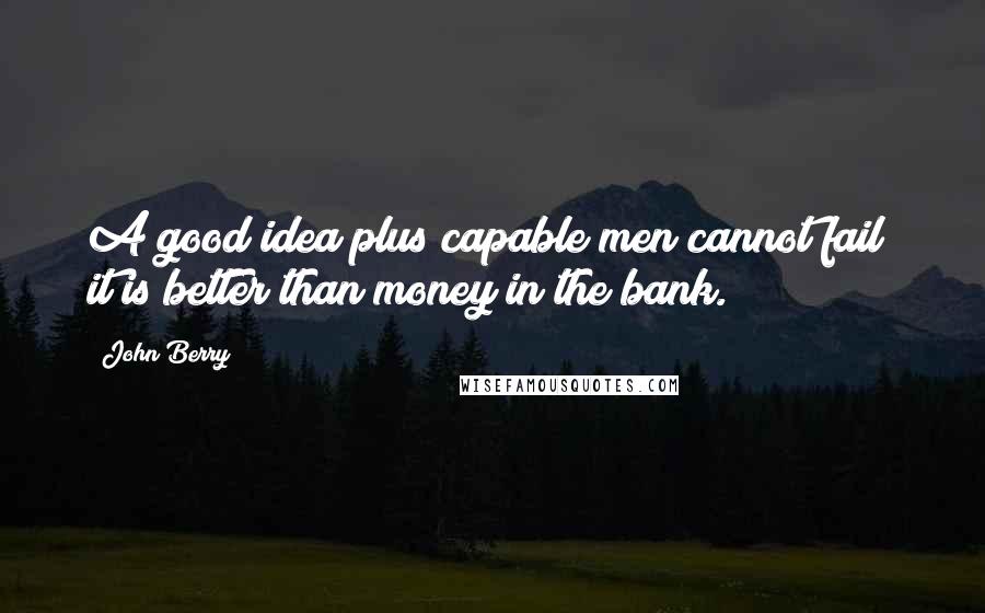 John Berry Quotes: A good idea plus capable men cannot fail; it is better than money in the bank.