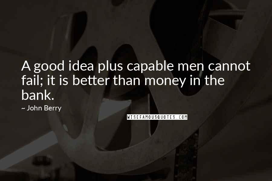 John Berry Quotes: A good idea plus capable men cannot fail; it is better than money in the bank.