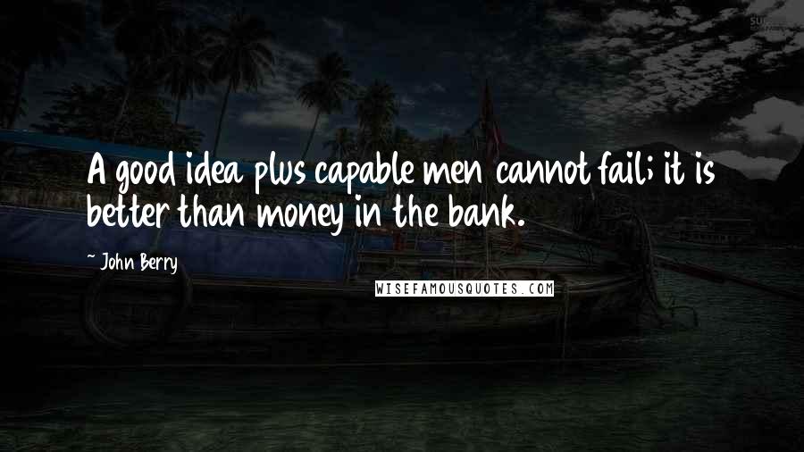 John Berry Quotes: A good idea plus capable men cannot fail; it is better than money in the bank.