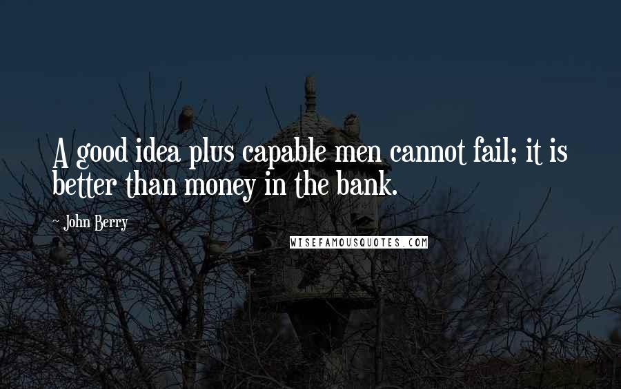 John Berry Quotes: A good idea plus capable men cannot fail; it is better than money in the bank.