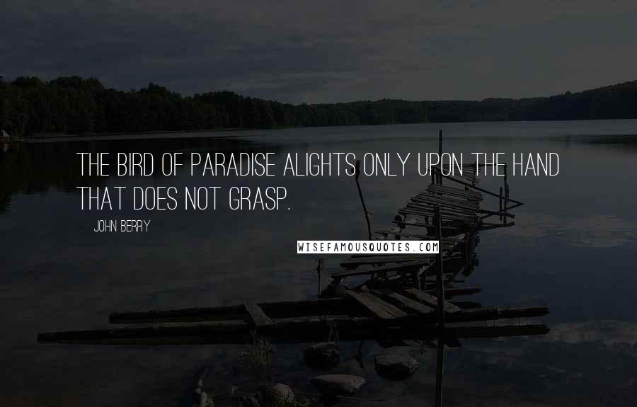 John Berry Quotes: The bird of paradise alights only upon the hand that does not grasp.