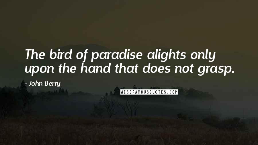 John Berry Quotes: The bird of paradise alights only upon the hand that does not grasp.