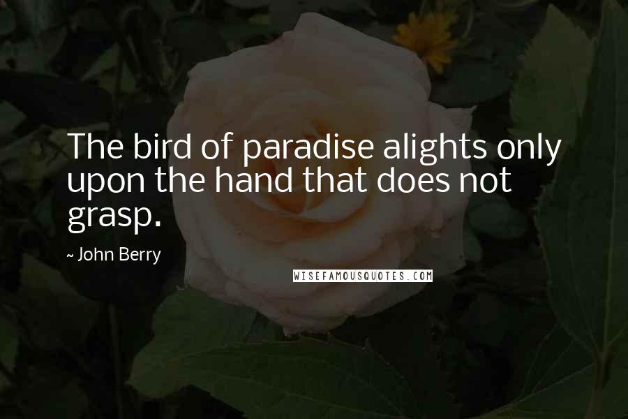 John Berry Quotes: The bird of paradise alights only upon the hand that does not grasp.