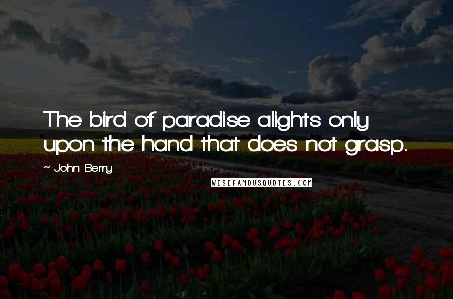 John Berry Quotes: The bird of paradise alights only upon the hand that does not grasp.
