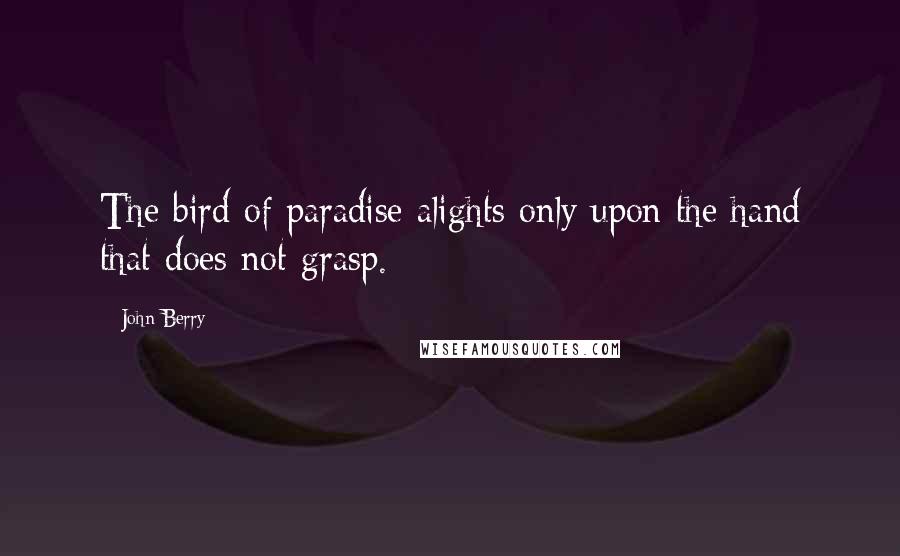 John Berry Quotes: The bird of paradise alights only upon the hand that does not grasp.