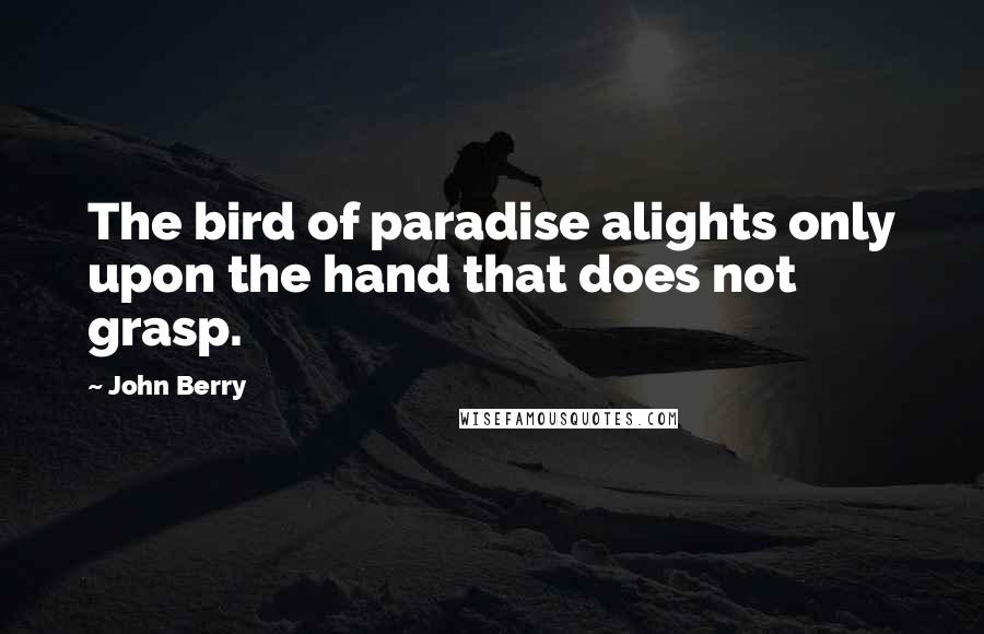 John Berry Quotes: The bird of paradise alights only upon the hand that does not grasp.