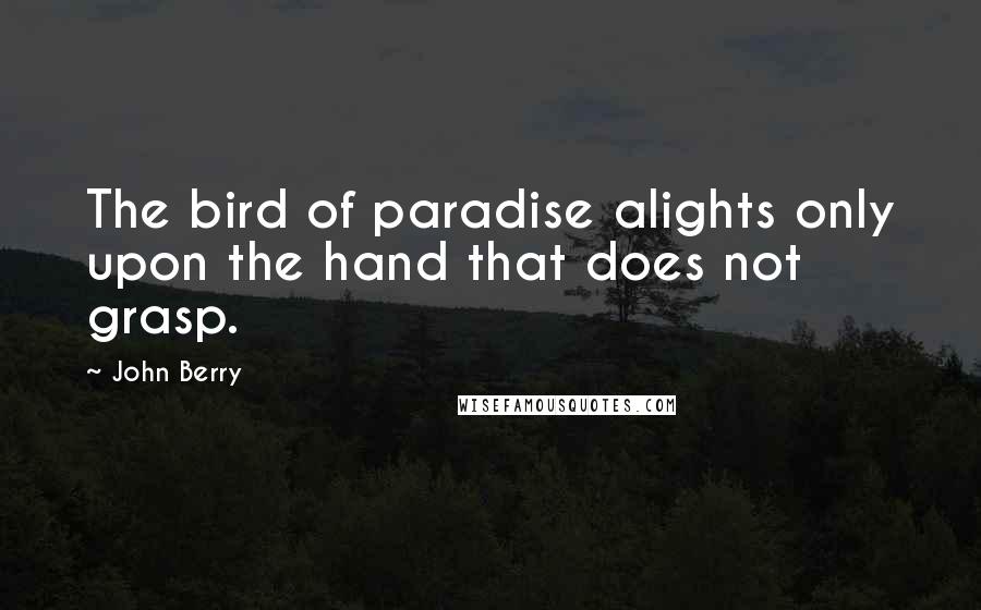 John Berry Quotes: The bird of paradise alights only upon the hand that does not grasp.