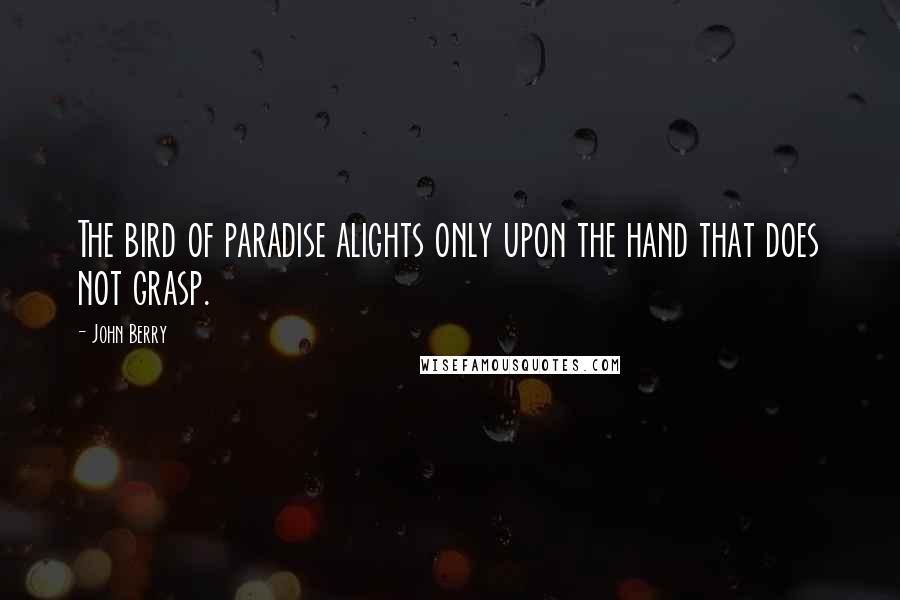 John Berry Quotes: The bird of paradise alights only upon the hand that does not grasp.