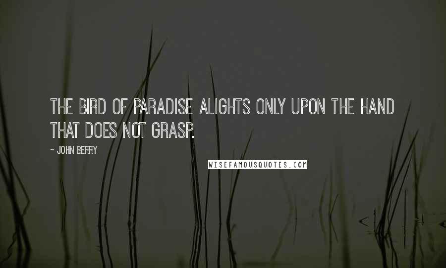 John Berry Quotes: The bird of paradise alights only upon the hand that does not grasp.