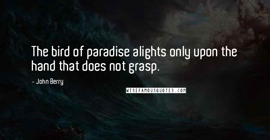 John Berry Quotes: The bird of paradise alights only upon the hand that does not grasp.