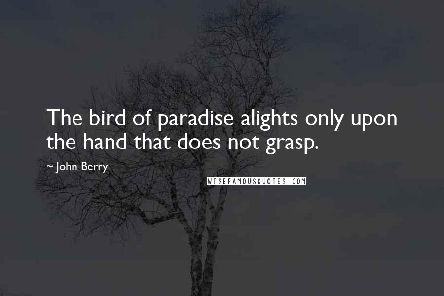 John Berry Quotes: The bird of paradise alights only upon the hand that does not grasp.