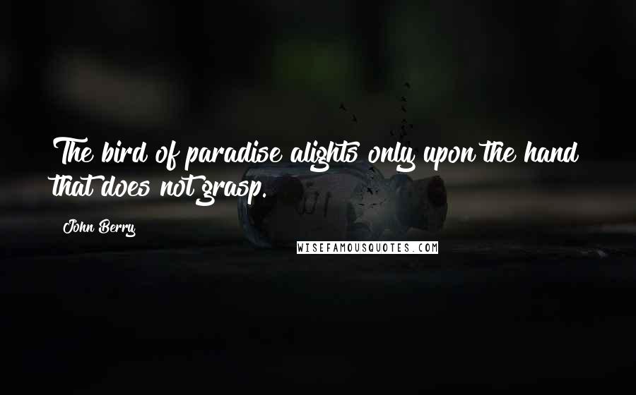 John Berry Quotes: The bird of paradise alights only upon the hand that does not grasp.