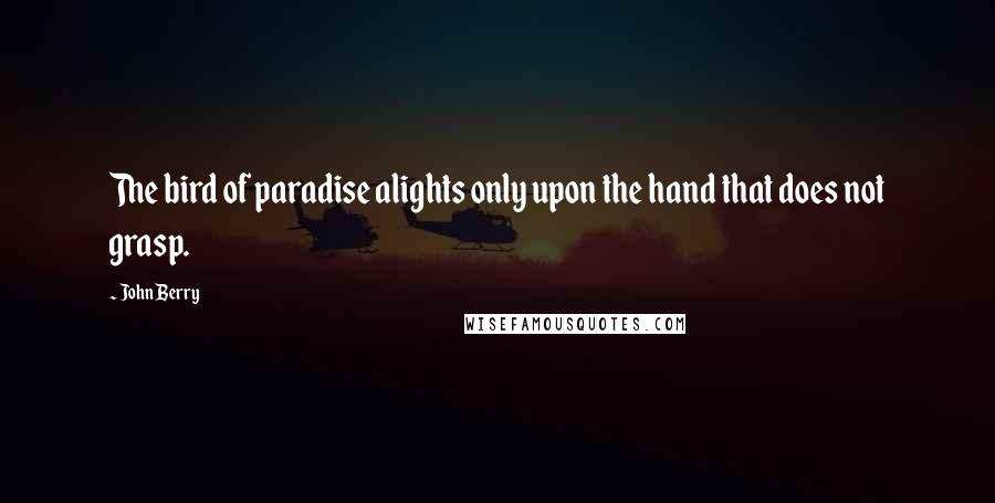 John Berry Quotes: The bird of paradise alights only upon the hand that does not grasp.