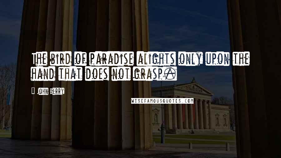 John Berry Quotes: The bird of paradise alights only upon the hand that does not grasp.