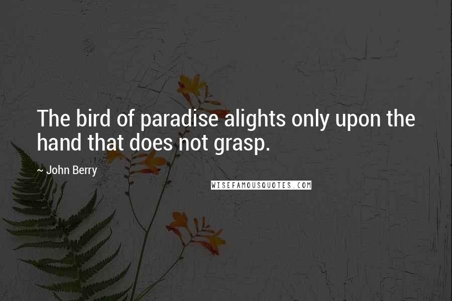 John Berry Quotes: The bird of paradise alights only upon the hand that does not grasp.