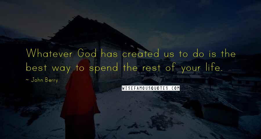 John Berry Quotes: Whatever God has created us to do is the best way to spend the rest of your life.