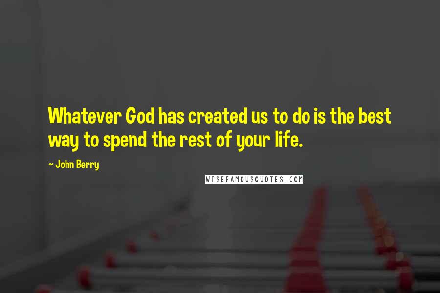 John Berry Quotes: Whatever God has created us to do is the best way to spend the rest of your life.