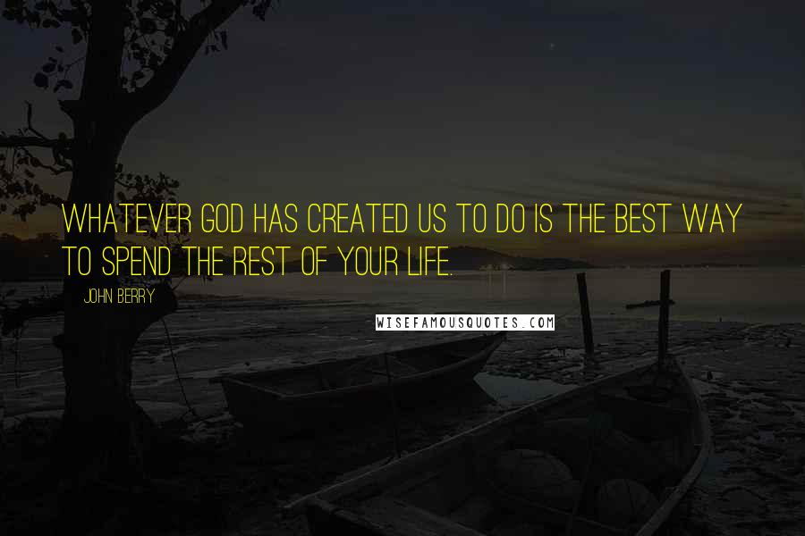 John Berry Quotes: Whatever God has created us to do is the best way to spend the rest of your life.
