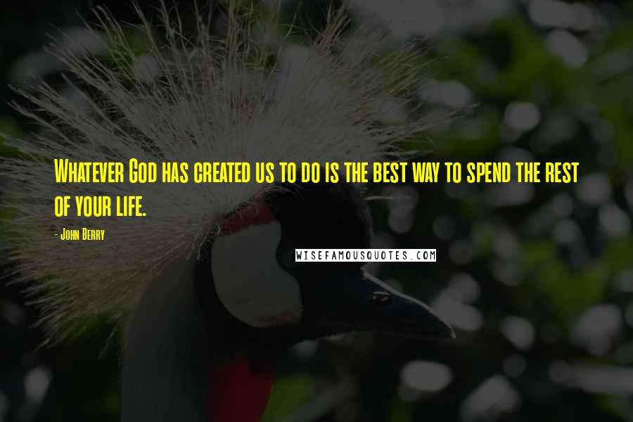 John Berry Quotes: Whatever God has created us to do is the best way to spend the rest of your life.