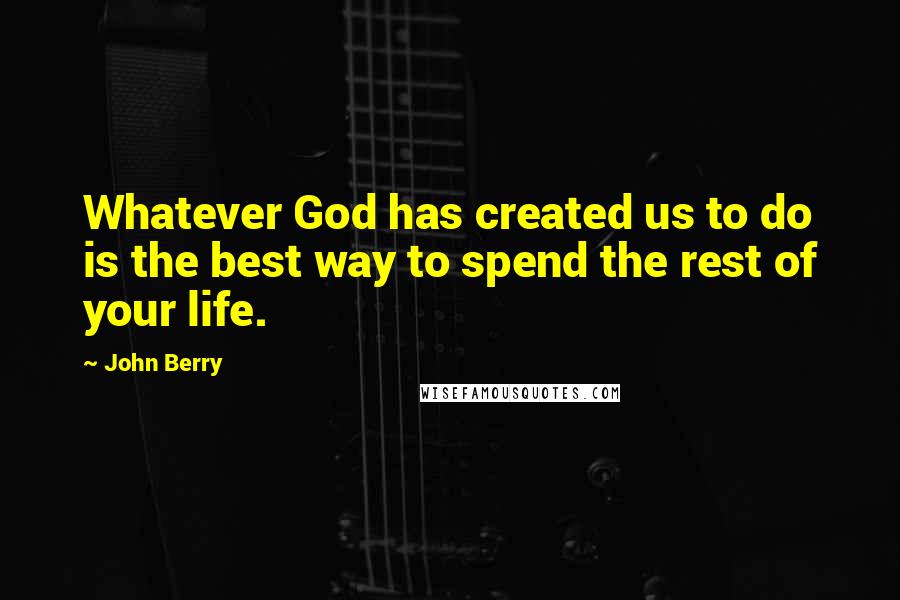 John Berry Quotes: Whatever God has created us to do is the best way to spend the rest of your life.
