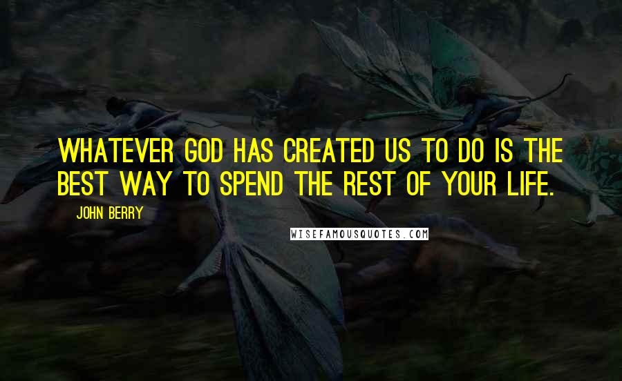 John Berry Quotes: Whatever God has created us to do is the best way to spend the rest of your life.