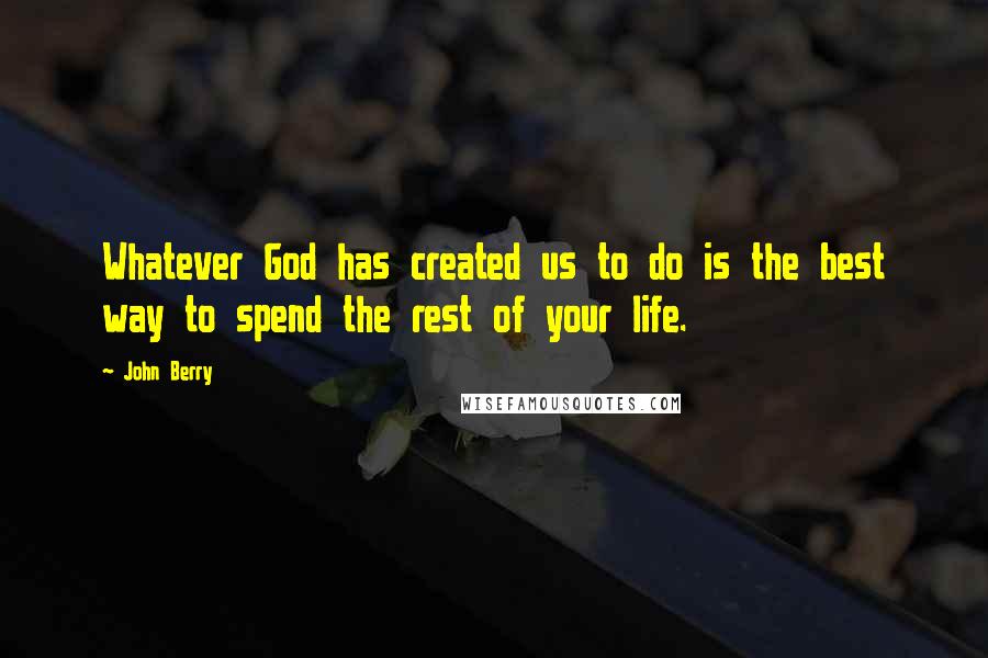 John Berry Quotes: Whatever God has created us to do is the best way to spend the rest of your life.