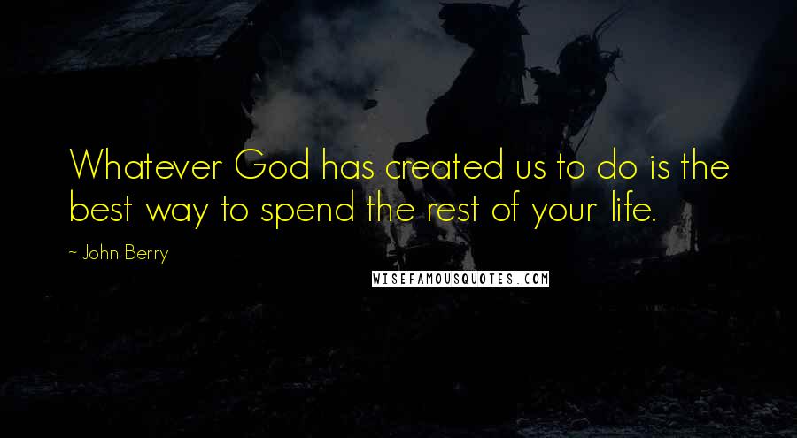 John Berry Quotes: Whatever God has created us to do is the best way to spend the rest of your life.