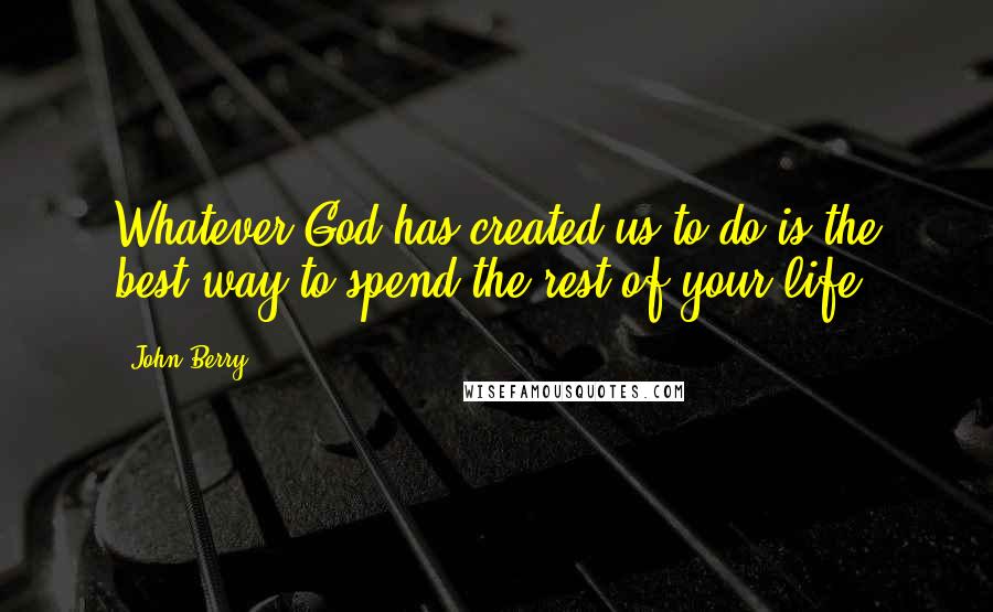 John Berry Quotes: Whatever God has created us to do is the best way to spend the rest of your life.