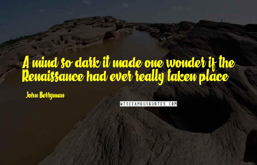 John Berryman Quotes: A mind so dark it made one wonder if the Renaissance had ever really taken place.