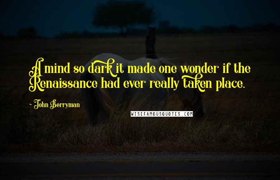 John Berryman Quotes: A mind so dark it made one wonder if the Renaissance had ever really taken place.