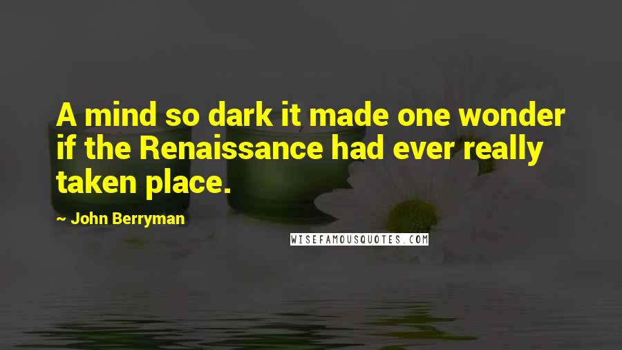 John Berryman Quotes: A mind so dark it made one wonder if the Renaissance had ever really taken place.