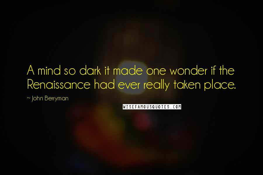 John Berryman Quotes: A mind so dark it made one wonder if the Renaissance had ever really taken place.