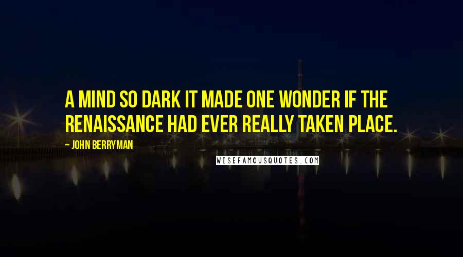 John Berryman Quotes: A mind so dark it made one wonder if the Renaissance had ever really taken place.