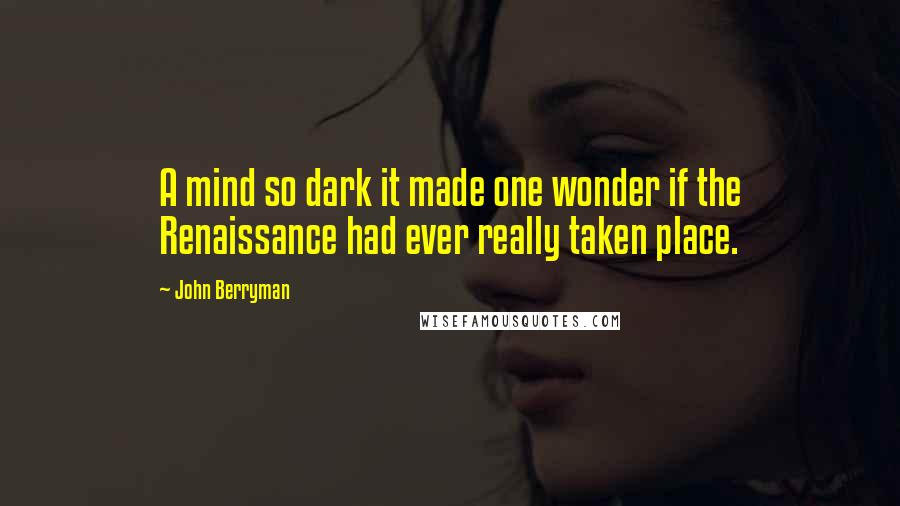 John Berryman Quotes: A mind so dark it made one wonder if the Renaissance had ever really taken place.