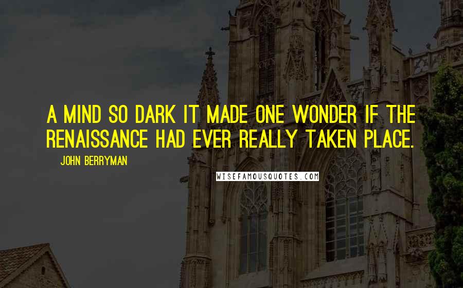 John Berryman Quotes: A mind so dark it made one wonder if the Renaissance had ever really taken place.