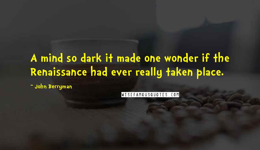 John Berryman Quotes: A mind so dark it made one wonder if the Renaissance had ever really taken place.